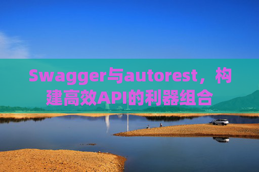 Swagger与autorest，构建高效API的利器组合
